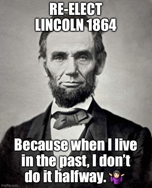 Abraham Lincoln | RE-ELECT LINCOLN 1864; Because when I live in the past, I don’t do it halfway. 🤷🏻‍♀️ | image tagged in abraham lincoln | made w/ Imgflip meme maker