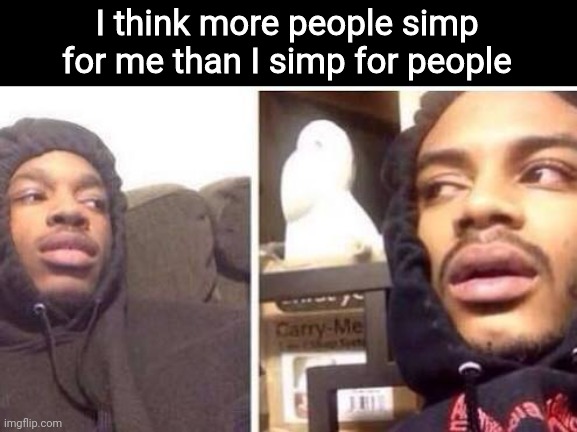 probably bc I don't simp for anyone | I think more people simp for me than I simp for people | made w/ Imgflip meme maker