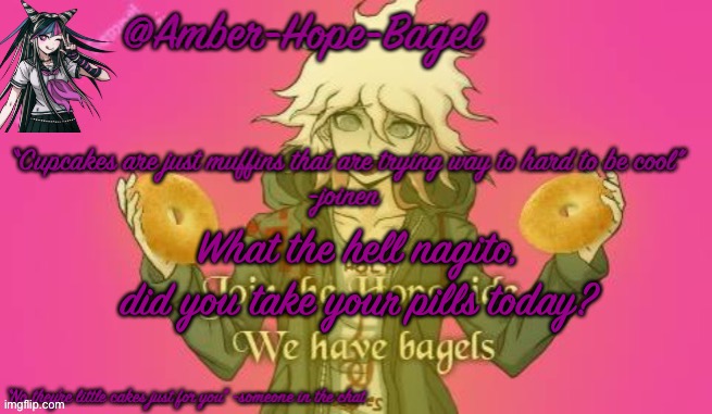 Amber-Hope-Bagel announcement template | What the hell nagito, did you take your pills today? | image tagged in amber-hope-bagel announcement template | made w/ Imgflip meme maker