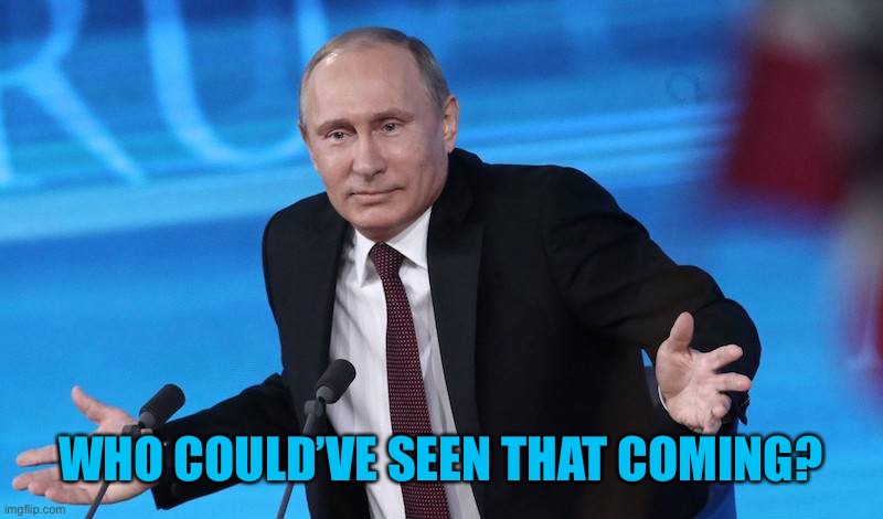WHO COULD’VE SEEN THAT COMING? | image tagged in putin shrug | made w/ Imgflip meme maker