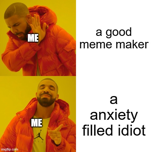Drake Hotline Bling Meme | a good meme maker a anxiety filled idiot ME ME | image tagged in memes,drake hotline bling | made w/ Imgflip meme maker