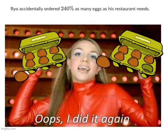 sorry boss, i accidently ordered 240% of what you asked. :/ | image tagged in oops i did it again,240,egg | made w/ Imgflip meme maker