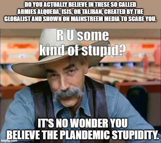 The WAR on information | R U some kind of stupid? DO YOU ACTUALLY BELIEVE IN THESE SO CALLED ARMIES ALQUEDA, ISIS, OR TALIBAN, CREATED BY THE GLOBALIST AND SHOWN ON MAINSTREEM MEDIA TO SCARE YOU. IT'S NO WONDER YOU BELIEVE THE PLANDEMIC STUPIDITY. | image tagged in sam elliott special kind of stupid,political meme,pandemic,fake news,hoax,political | made w/ Imgflip meme maker