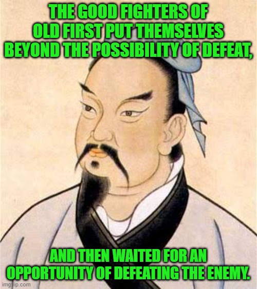 sun tzu | THE GOOD FIGHTERS OF OLD FIRST PUT THEMSELVES BEYOND THE POSSIBILITY OF DEFEAT, AND THEN WAITED FOR AN OPPORTUNITY OF DEFEATING THE ENEMY. | image tagged in sun tzu | made w/ Imgflip meme maker