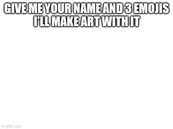 3 | GIVE ME YOUR NAME AND 3 EMOJIS
I'LL MAKE ART WITH IT | image tagged in blank white template,art,yourlocalgaydinosaur | made w/ Imgflip meme maker