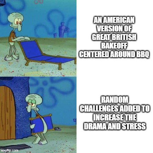 Squidward chair | AN AMERICAN VERSION OF GREAT BRITISH BAKEOFF CENTERED AROUND BBQ; RANDOM CHALLENGES ADDED TO INCREASE THE DRAMA AND STRESS | image tagged in squidward chair,memes | made w/ Imgflip meme maker