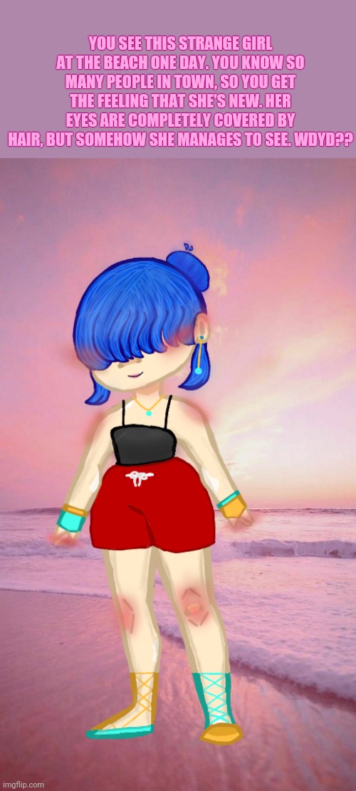 Any rp type lol, but please state your ocs pronouns so im not an idiot and misgender lol | YOU SEE THIS STRANGE GIRL AT THE BEACH ONE DAY. YOU KNOW SO MANY PEOPLE IN TOWN, SO YOU GET THE FEELING THAT SHE'S NEW. HER EYES ARE COMPLETELY COVERED BY HAIR, BUT SOMEHOW SHE MANAGES TO SEE. WDYD?? | image tagged in roleplaying,wdyd | made w/ Imgflip meme maker