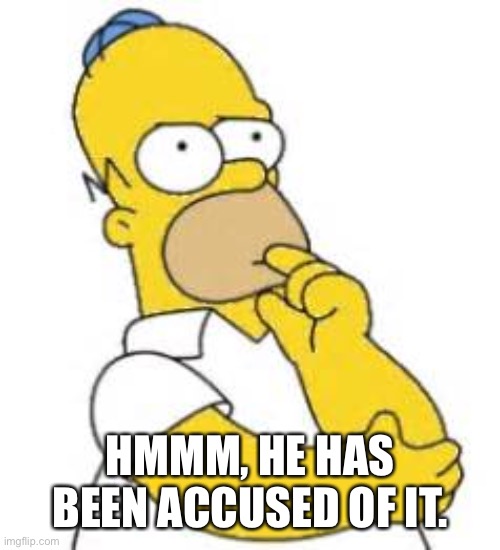 Homer Simpson Hmmmm | HMMM, HE HAS BEEN ACCUSED OF IT. | image tagged in homer simpson hmmmm | made w/ Imgflip meme maker
