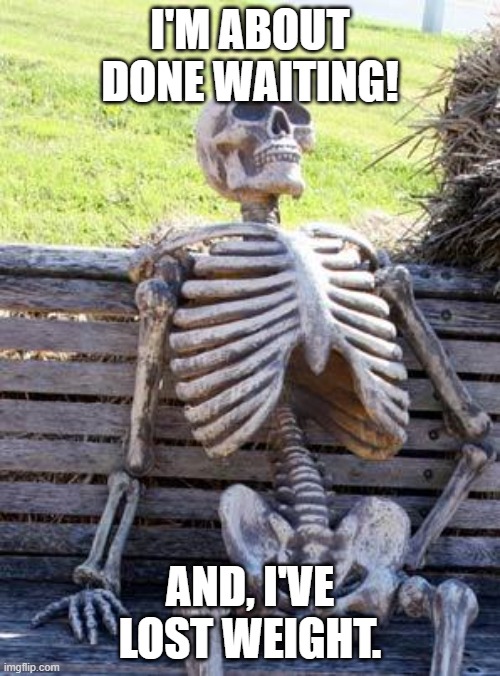 The Waiter | I'M ABOUT DONE WAITING! AND, I'VE LOST WEIGHT. | image tagged in memes,waiting skeleton | made w/ Imgflip meme maker