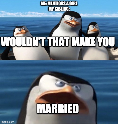 creative title |  ME: MENTIONS A GIRL
MY SIBLING:; WOULDN'T THAT MAKE YOU; MARRIED | image tagged in wouldn't that make you | made w/ Imgflip meme maker