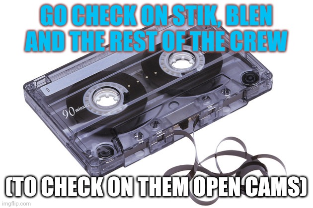 Cassette Tape | GO CHECK ON STIK, BLEN AND THE REST OF THE CREW (TO CHECK ON THEM OPEN CAMS) | image tagged in cassette tape | made w/ Imgflip meme maker