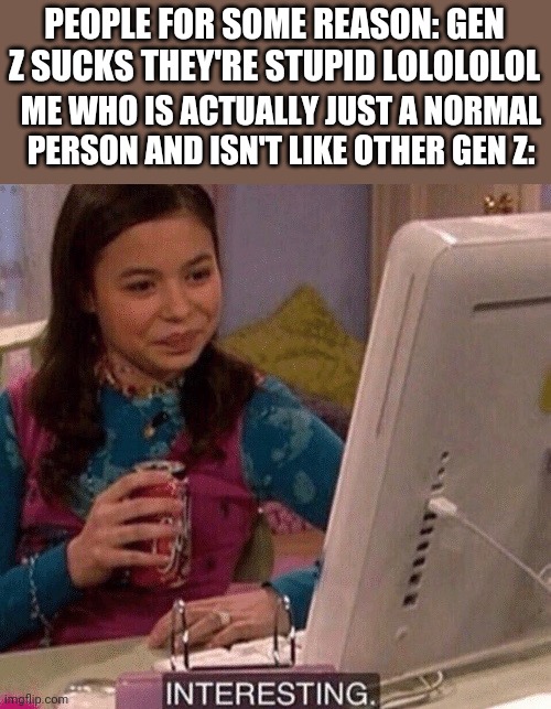 I'm just a normal person. Unlike other Gen Z. | PEOPLE FOR SOME REASON: GEN Z SUCKS THEY'RE STUPID LOLOLOLOL; ME WHO IS ACTUALLY JUST A NORMAL PERSON AND ISN'T LIKE OTHER GEN Z: | image tagged in icarly interesting,gen z | made w/ Imgflip meme maker