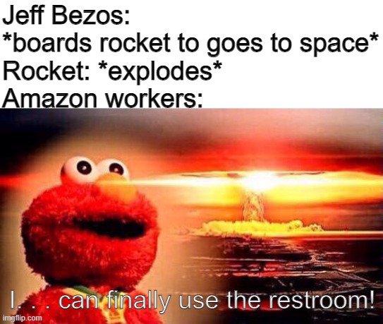 Legend says they're still holding their bladders to this very day | Jeff Bezos: *boards rocket to goes to space*
Rocket: *explodes*
Amazon workers:; I. . . can finally use the restroom! | image tagged in elmo nuke bomb | made w/ Imgflip meme maker