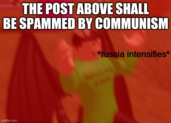 *russia intensifies* | THE POST ABOVE SHALL BE SPAMMED BY COMMUNISM | image tagged in russia intensifies | made w/ Imgflip meme maker