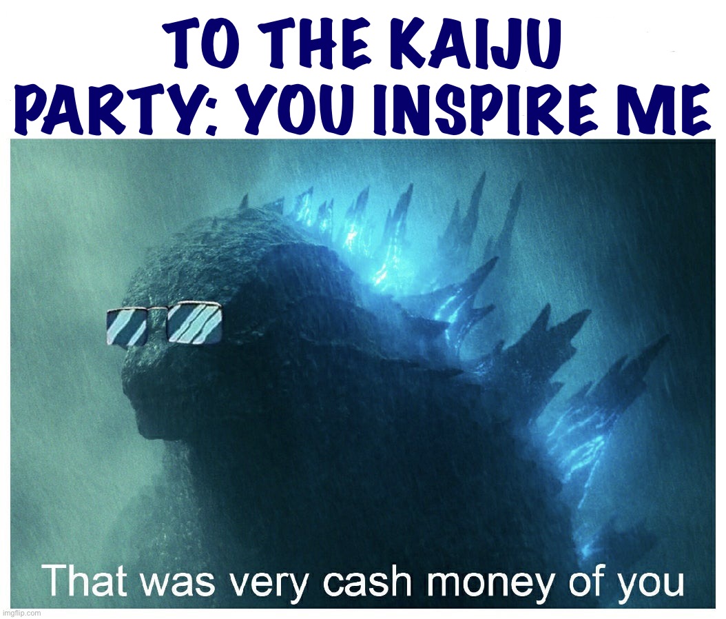 Your Newspaper and Meme School ideas are fantastic. You’ve inspired the N.E.R.D. Party. I support RUP but support you too! | TO THE KAIJU PARTY: YOU INSPIRE ME | image tagged in godzilla cash money,kaiju,kaiju party,you,inspire,me | made w/ Imgflip meme maker