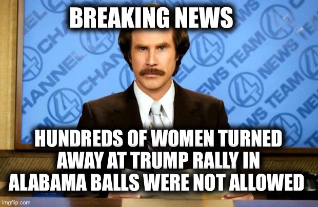 BREAKING NEWS | BREAKING NEWS; HUNDREDS OF WOMEN TURNED AWAY AT TRUMP RALLY IN ALABAMA BALLS WERE NOT ALLOWED | image tagged in breaking news | made w/ Imgflip meme maker