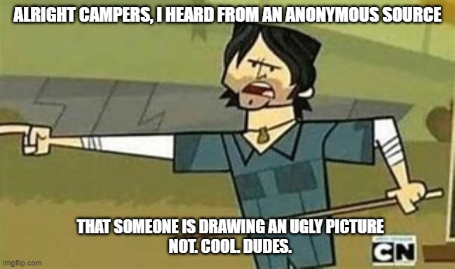 Not. Cool. Dudes. | ALRIGHT CAMPERS, I HEARD FROM AN ANONYMOUS SOURCE; THAT SOMEONE IS DRAWING AN UGLY PICTURE
NOT. COOL. DUDES. | image tagged in not cool dudes | made w/ Imgflip meme maker
