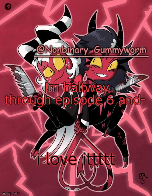 My dad is officially asleep now- | Im halfway through episode 6 and-; i love ittttt | image tagged in millie and moxxie gummyworm temp | made w/ Imgflip meme maker