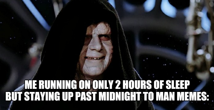 I made this at 12:33 in the morning | ME RUNNING ON ONLY 2 HOURS OF SLEEP BUT STAYING UP PAST MIDNIGHT TO MAN MEMES: | image tagged in star wars emperor | made w/ Imgflip meme maker
