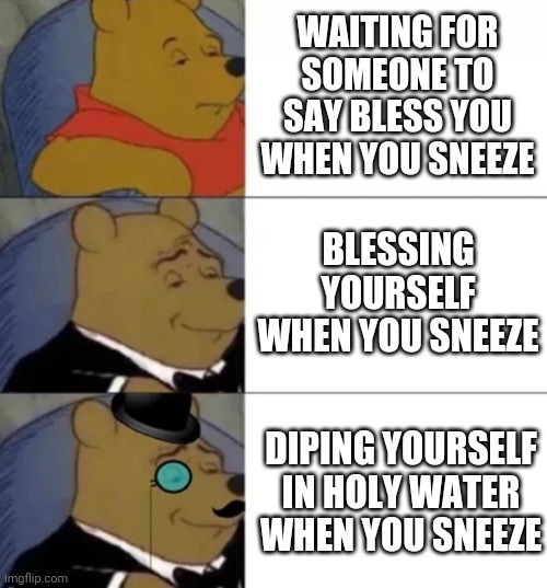 Fancy pooh | WAITING FOR SOMEONE TO SAY BLESS YOU WHEN YOU SNEEZE; BLESSING YOURSELF WHEN YOU SNEEZE; DIPING YOURSELF IN HOLY WATER WHEN YOU SNEEZE | image tagged in fancy pooh | made w/ Imgflip meme maker