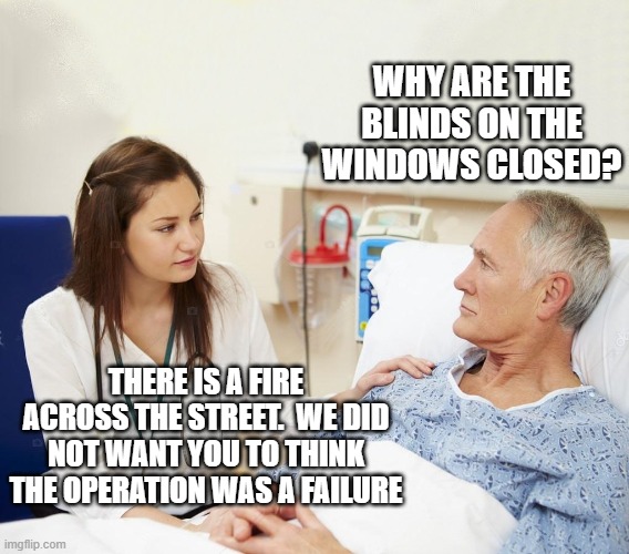 Doctor with patient | WHY ARE THE BLINDS ON THE WINDOWS CLOSED? THERE IS A FIRE ACROSS THE STREET.  WE DID NOT WANT YOU TO THINK THE OPERATION WAS A FAILURE | image tagged in doctor with patient | made w/ Imgflip meme maker