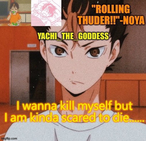 Yachi's noya temp ^^ | I wanna kill myself but I am kinda scared to die...... | image tagged in yachi's noya temp | made w/ Imgflip meme maker