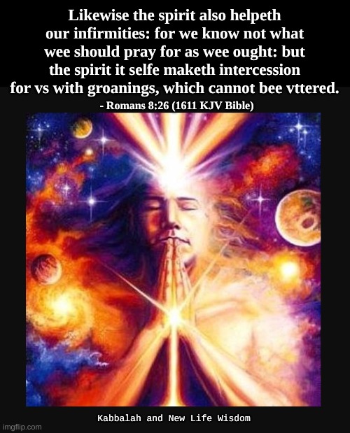 prayer | Likewise the spirit also helpeth our infirmities: for we know not what wee should pray for as wee ought: but the spirit it selfe maketh intercession for vs with groanings, which cannot bee vttered. - Romans 8:26 (1611 KJV Bible); Kabbalah and New Life Wisdom | image tagged in prayer | made w/ Imgflip meme maker