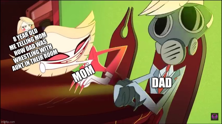 Why 29 | 8 YEAR OLD ME TELLING MOM HOW DAD WAS WRESTLING WITH AUNT IN THEIR ROOM; MOM; DAD | image tagged in hazbin hotel | made w/ Imgflip meme maker