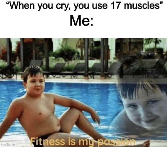 Yeah, stuff happens | “When you cry, you use 17 muscles”; Me: | image tagged in fitness is my passion | made w/ Imgflip meme maker