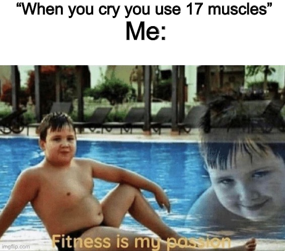 Fitness is my passion | “When you cry you use 17 muscles”; Me: | image tagged in fitness is my passion | made w/ Imgflip meme maker