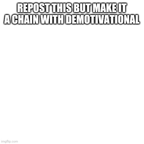 Blank Transparent Square Meme | REPOST THIS BUT MAKE IT A CHAIN WITH DEMOTIVATIONAL | image tagged in memes,blank transparent square | made w/ Imgflip meme maker
