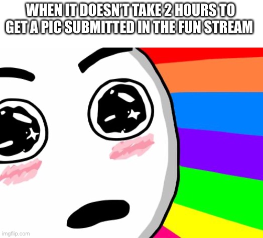 amazing | WHEN IT DOESN’T TAKE 2 HOURS TO GET A PIC SUBMITTED IN THE FUN STREAM | image tagged in amazing | made w/ Imgflip meme maker