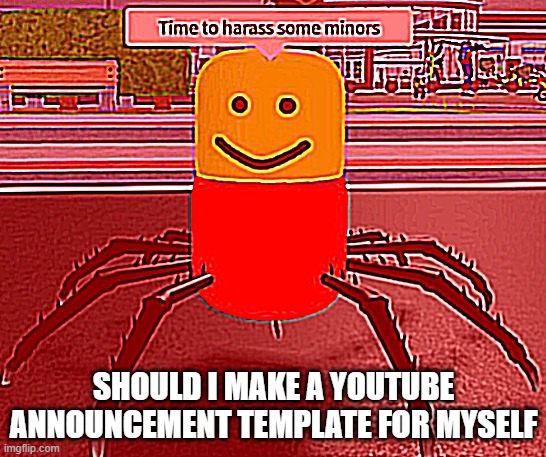 SHOULD I MAKE A YOUTUBE ANNOUNCEMENT TEMPLATE FOR MYSELF | image tagged in time to harass some minors | made w/ Imgflip meme maker