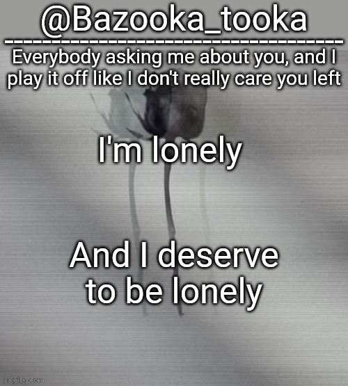 I'm lonely | I'm lonely; And I deserve to be lonely | image tagged in i'm lonely | made w/ Imgflip meme maker
