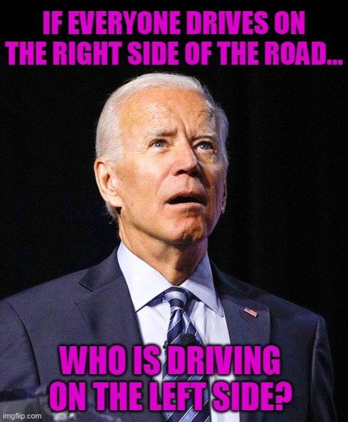 And now, a deep thought, by Joe Biden. | IF EVERYONE DRIVES ON THE RIGHT SIDE OF THE ROAD... WHO IS DRIVING ON THE LEFT SIDE? | image tagged in joe biden,idiot,clown,moron,dumbass,stupid | made w/ Imgflip meme maker