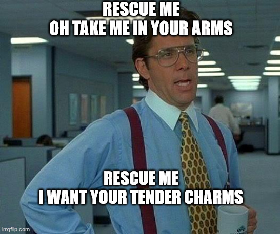 That Would Be Great | RESCUE ME
OH TAKE ME IN YOUR ARMS; RESCUE ME
I WANT YOUR TENDER CHARMS | image tagged in memes,that would be great | made w/ Imgflip meme maker