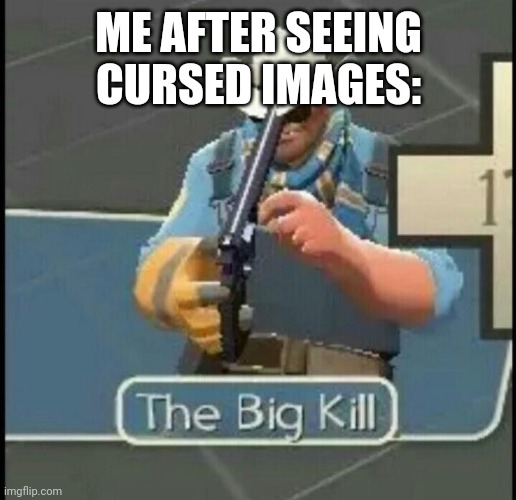 The Big Kill | ME AFTER SEEING CURSED IMAGES: | image tagged in the big kill | made w/ Imgflip meme maker