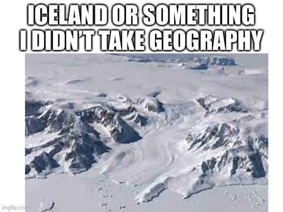 Iceland | ICELAND OR SOMETHING
I DIDN’T TAKE GEOGRAPHY | image tagged in memes | made w/ Imgflip meme maker