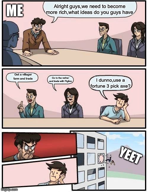 I can’t believe this | Alright guys,we need to become more rich,what ideas do you guys have; ME; Get a villager farm and trade; Go to the nether and trade with Piglins; I dunno,use a fortune 3 pick axe? YEET | image tagged in memes,boardroom meeting suggestion | made w/ Imgflip meme maker