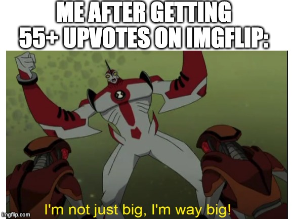 Way big | ME AFTER GETTING 55+ UPVOTES ON IMGFLIP: | image tagged in ben 10 | made w/ Imgflip meme maker