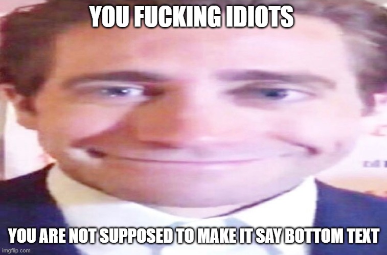 jake gyllenhaal smiling awkwardly | YOU FUCKING IDIOTS; YOU ARE NOT SUPPOSED TO MAKE IT SAY BOTTOM TEXT | image tagged in jake gyllenhaal smiling awkwardly | made w/ Imgflip meme maker