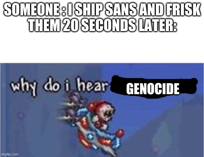 its a great song | SOMEONE : I SHIP SANS AND FRISK

THEM 20 SECONDS LATER:; GENOCIDE | image tagged in why do i hear boss music | made w/ Imgflip meme maker