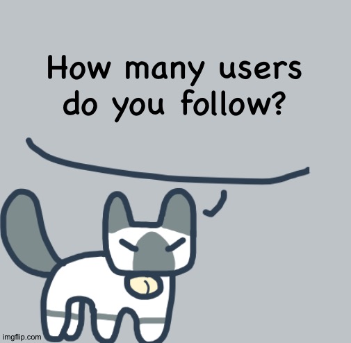 Random question, part i forgor | How many users do you follow? | image tagged in cat | made w/ Imgflip meme maker