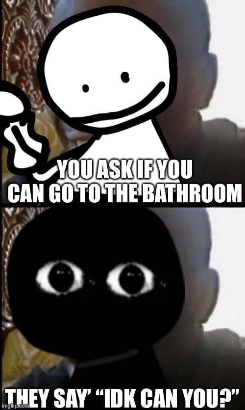 YOU ASK IF YOU CAN GO TO THE BATHROOM THEY SAY’ “IDK CAN YOU?” | made w/ Imgflip meme maker