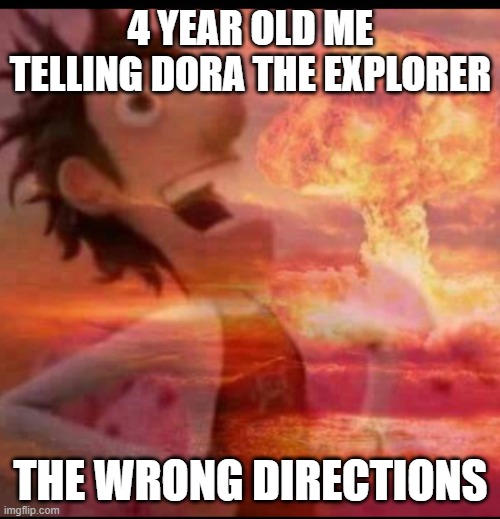i am the greatest villain of all time | 4 YEAR OLD ME TELLING DORA THE EXPLORER; THE WRONG DIRECTIONS | image tagged in mushroomcloudy | made w/ Imgflip meme maker