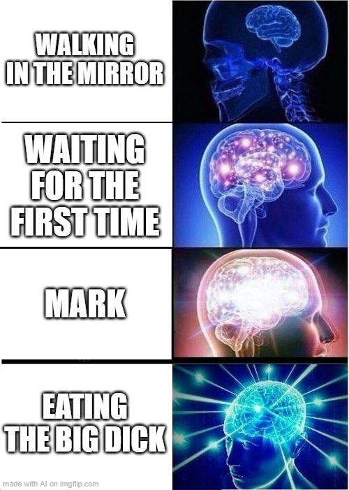 Expanding Brain | WALKING IN THE MIRROR; WAITING FOR THE FIRST TIME; MARK; EATING THE BIG DICK | image tagged in memes,expanding brain | made w/ Imgflip meme maker