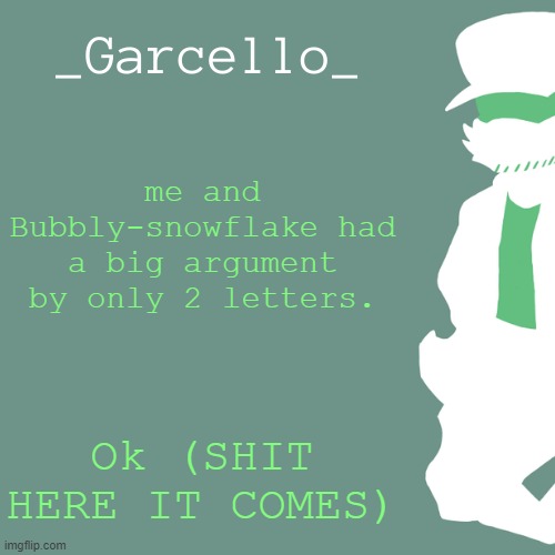 garcello. | me and Bubbly-snowflake had a big argument by only 2 letters. Ok (SHIT HERE IT COMES) | image tagged in garcello | made w/ Imgflip meme maker