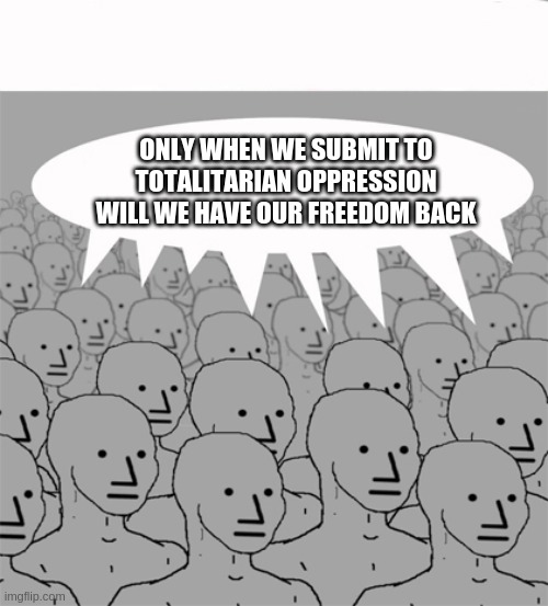 NPCProgramScreed | ONLY WHEN WE SUBMIT TO TOTALITARIAN OPPRESSION WILL WE HAVE OUR FREEDOM BACK | image tagged in npcprogramscreed | made w/ Imgflip meme maker