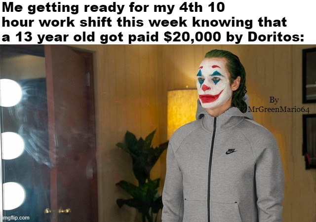 I'm poor. | Me getting ready for my 4th 10 hour work shift this week knowing that a 13 year old got paid $20,000 by Doritos:; By; MrGreenMario64 | image tagged in joker tracksuit,joker,doritos,work,memes,funny memes | made w/ Imgflip meme maker
