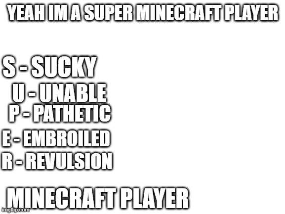 Blank White Template | YEAH IM A SUPER MINECRAFT PLAYER; S - SUCKY; U - UNABLE; P - PATHETIC; E - EMBROILED; R - REVULSION; MINECRAFT PLAYER | image tagged in blank white template,minecraft,memes,oh wow are you actually reading these tags | made w/ Imgflip meme maker